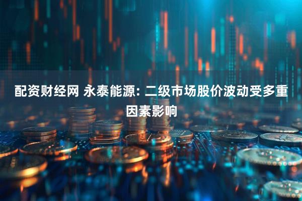 配资财经网 永泰能源: 二级市场股价波动受多重因素影响