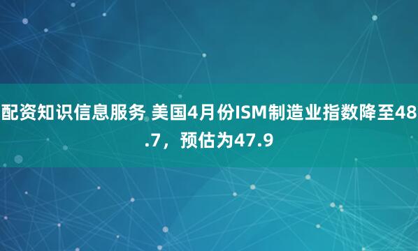 配资知识信息服务 美国4月份ISM制造业指数降至48.7，预估为47.9