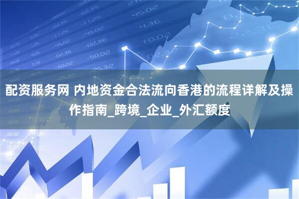 配资服务网 内地资金合法流向香港的流程详解及操作指南_跨境_企业_外汇额度