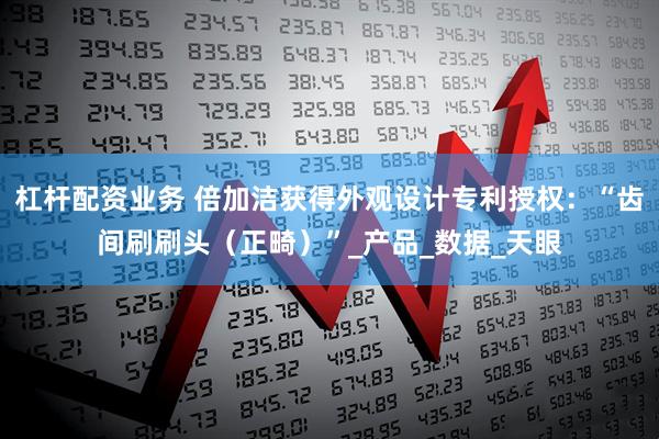 杠杆配资业务 倍加洁获得外观设计专利授权：“齿间刷刷头（正畸）”_产品_数据_天眼
