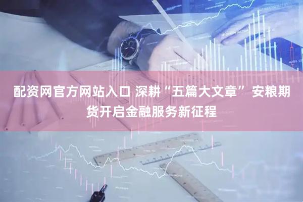 配资网官方网站入口 深耕“五篇大文章” 安粮期货开启金融服务新征程
