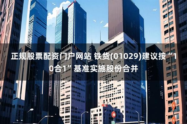 正规股票配资门户网站 铁货(01029)建议按“10合1”基准实施股份合并