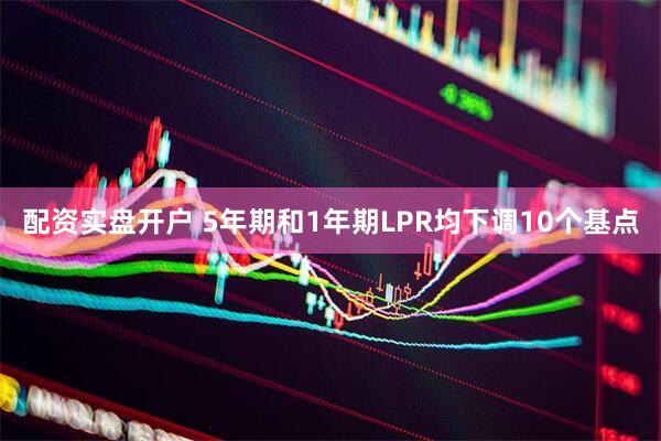 配资实盘开户 5年期和1年期LPR均下调10个基点