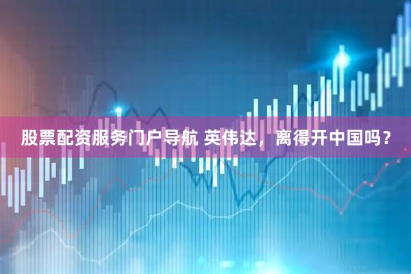 股票配资服务门户导航 英伟达，离得开中国吗？