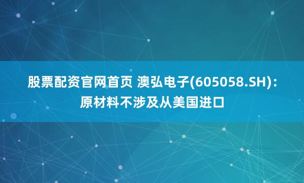 股票配资官网首页 澳弘电子(605058.SH)：原材料不涉及从美国进口