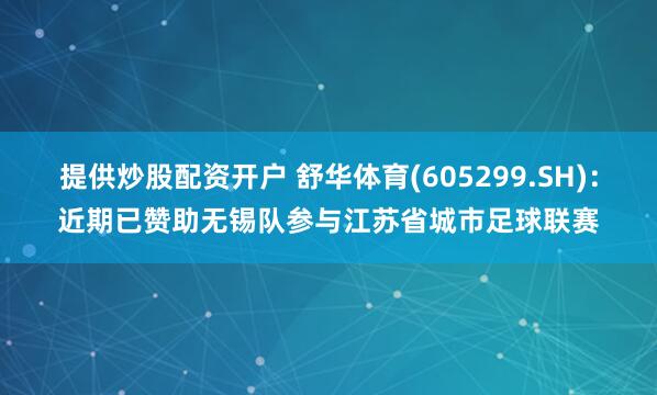 提供炒股配资开户 舒华体育(605299.SH)：近期已赞助无锡队参与江苏省城市足球联赛