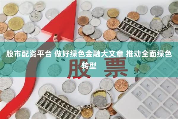 股市配资平台 做好绿色金融大文章 推动全面绿色转型