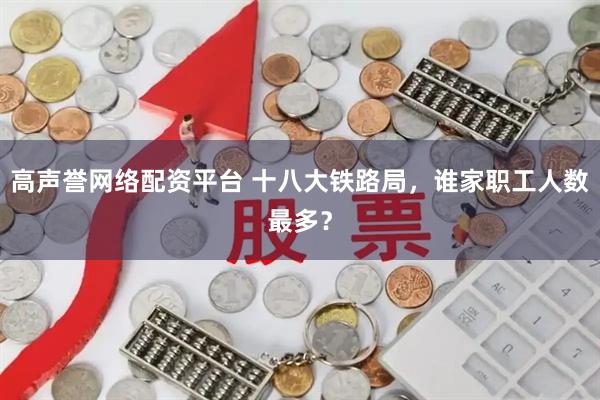 高声誉网络配资平台 十八大铁路局，谁家职工人数最多？