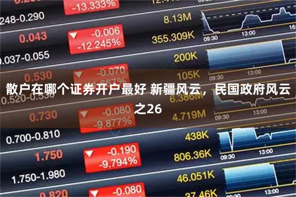 散户在哪个证券开户最好 新疆风云，民国政府风云之26
