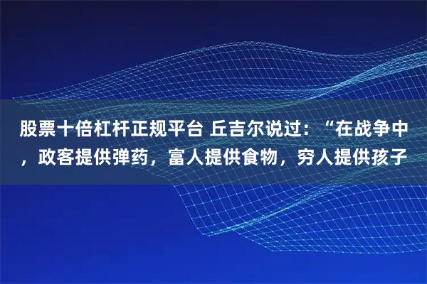 股票十倍杠杆正规平台 丘吉尔说过：“在战争中，政客提供弹药，富人提供食物，穷人提供孩子
