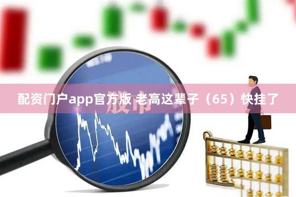 配资门户app官方版 老高这辈子（65）快挂了