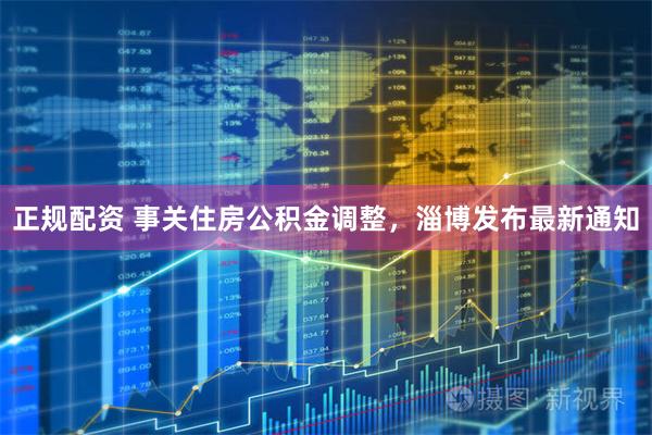 正规配资 事关住房公积金调整，淄博发布最新通知