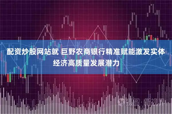 配资炒股网站就 巨野农商银行精准赋能激发实体经济高质量发展潜力