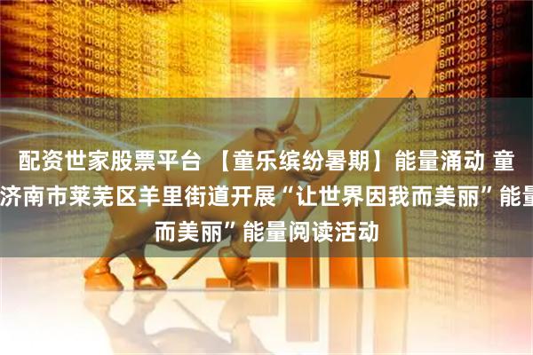 配资世家股票平台 【童乐缤纷暑期】能量涌动 童心向光——济南市莱芜区羊里街道开展“让世界因我而美丽”能量阅读活动