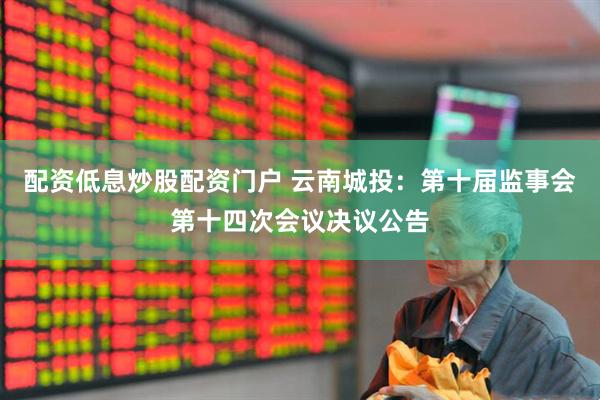 配资低息炒股配资门户 云南城投：第十届监事会第十四次会议决议公告