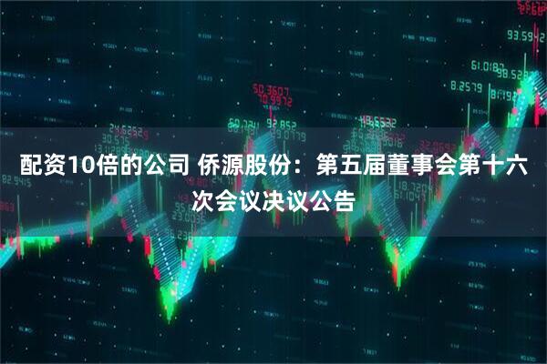 配资10倍的公司 侨源股份：第五届董事会第十六次会议决议公告