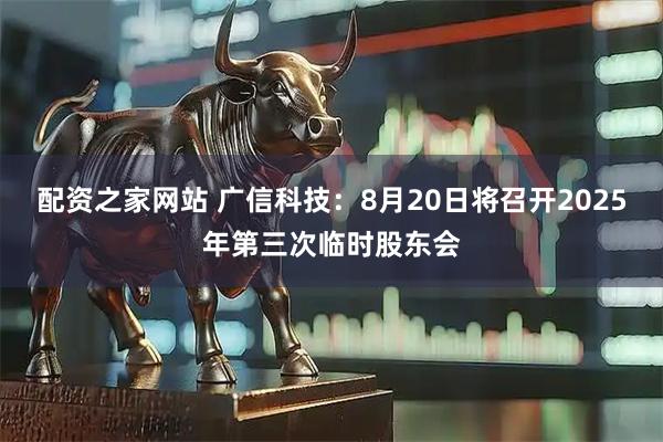 配资之家网站 广信科技：8月20日将召开2025年第三次临时股东会