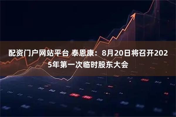 配资门户网站平台 泰恩康：8月20日将召开2025年第一次临时股东大会