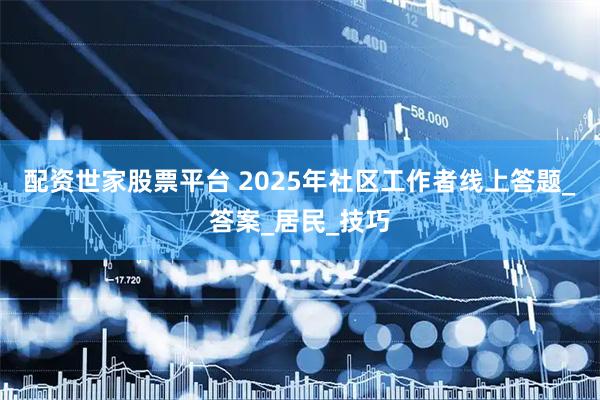 配资世家股票平台 2025年社区工作者线上答题_答案_居民_技巧