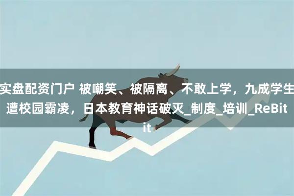 实盘配资门户 被嘲笑、被隔离、不敢上学，九成学生遭校园霸凌，日本教育神话破灭_制度_培训_ReBit