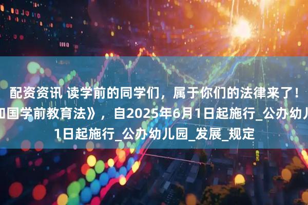 配资资讯 读学前的同学们，属于你们的法律来了！《中华人民共和国学前教育法》，自2025年6月1日起施行_公办幼儿园_发展_规定