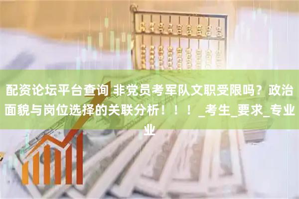 配资论坛平台查询 非党员考军队文职受限吗？政治面貌与岗位选择的关联分析！！！_考生_要求_专业