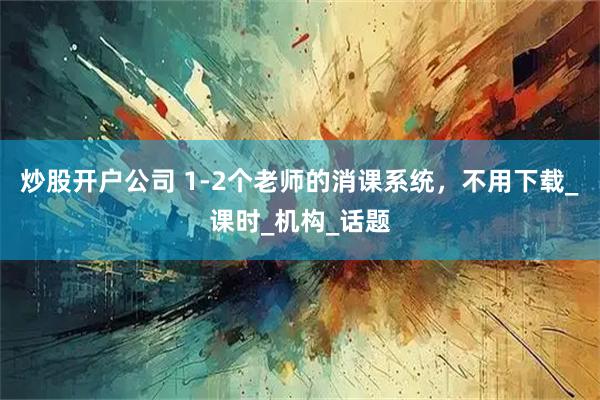 炒股开户公司 1-2个老师的消课系统，不用下载_课时_机构_话题