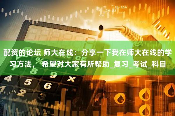 配资的论坛 师大在线：分享一下我在师大在线的学习方法， 希望对大家有所帮助_复习_考试_科目