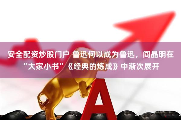 安全配资炒股门户 鲁迅何以成为鲁迅，阎晶明在“大家小书”《经典的炼成》中渐次展开