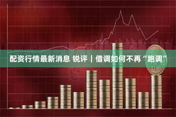 配资行情最新消息 锐评｜借调如何不再“跑调”