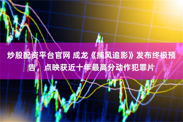 炒股配资平台官网 成龙《捕风追影》发布终极预告，点映获近十年最高分动作犯罪片