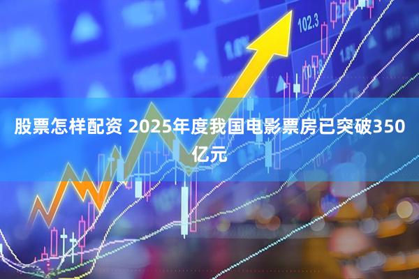 股票怎样配资 2025年度我国电影票房已突破350亿元