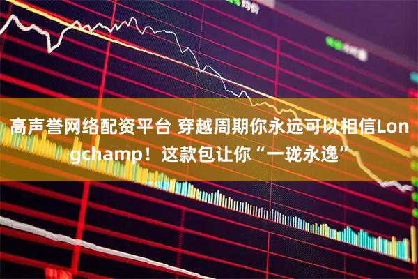 高声誉网络配资平台 穿越周期你永远可以相信Longchamp！这款包让你“一珑永逸”