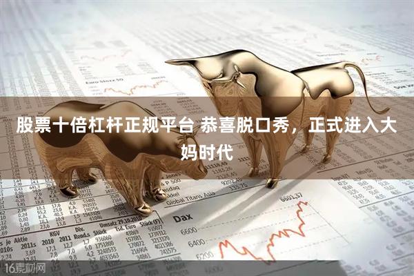 股票十倍杠杆正规平台 恭喜脱口秀，正式进入大妈时代