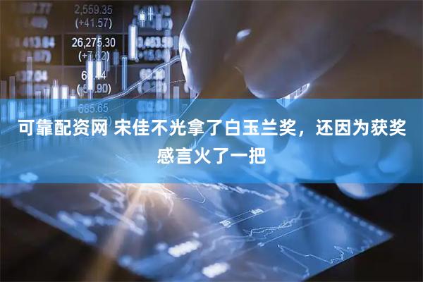 可靠配资网 宋佳不光拿了白玉兰奖，还因为获奖感言火了一把