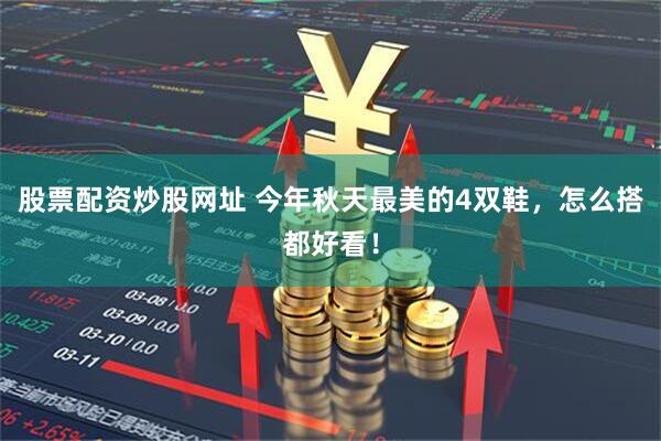 股票配资炒股网址 今年秋天最美的4双鞋，怎么搭都好看！