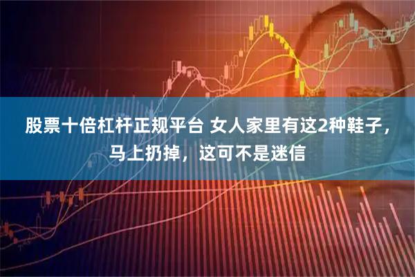 股票十倍杠杆正规平台 女人家里有这2种鞋子，马上扔掉，这可不是迷信