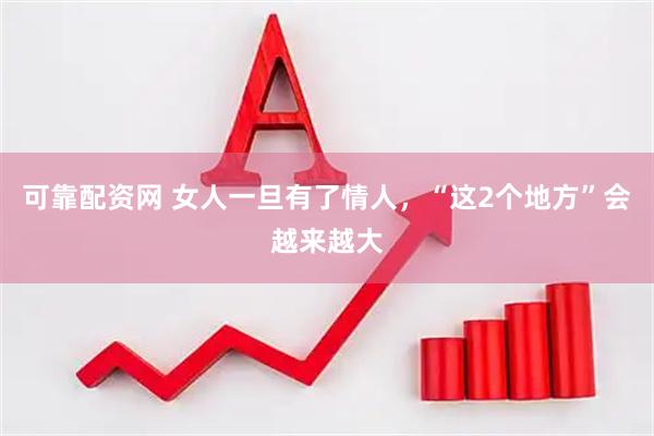 可靠配资网 女人一旦有了情人，“这2个地方”会越来越大