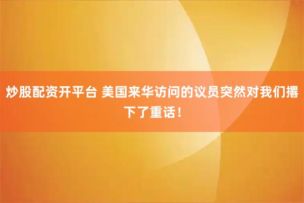 炒股配资开平台 美国来华访问的议员突然对我们撂下了重话！