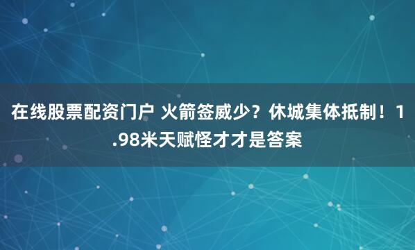 在线股票配资门户 火箭签威少？休城集体抵制！1.98米天赋怪才才是答案