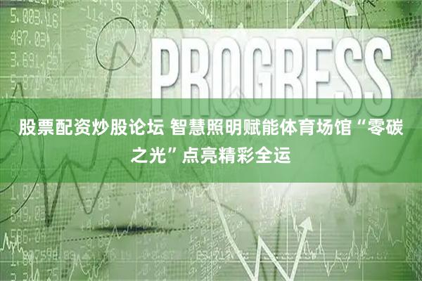 股票配资炒股论坛 智慧照明赋能体育场馆“零碳之光”点亮精彩全运