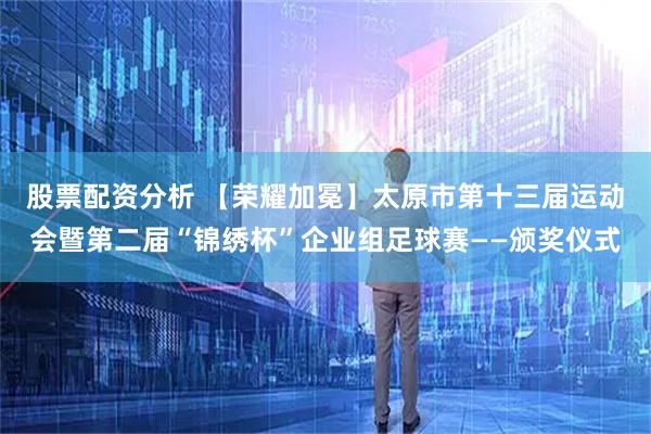 股票配资分析 【荣耀加冕】太原市第十三届运动会暨第二届“锦绣杯”企业组足球赛——颁奖仪式