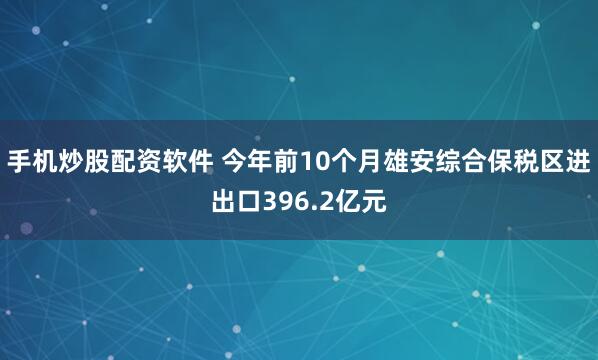 手机炒股配资软件 今年前10个月雄安综合保税区进出口396.2亿元