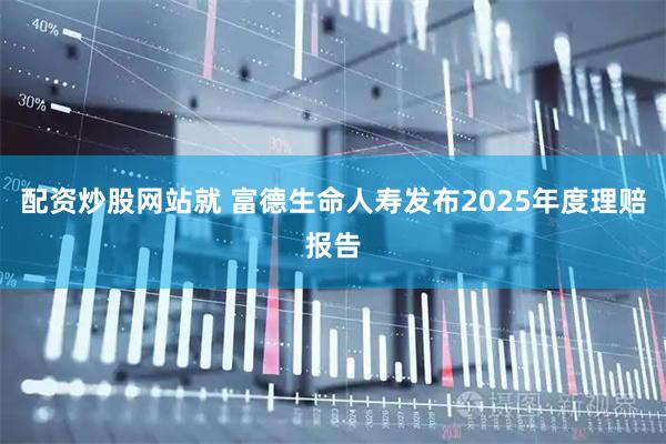 配资炒股网站就 富德生命人寿发布2025年度理赔报告