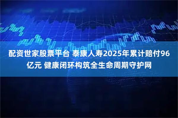 配资世家股票平台 泰康人寿2025年累计赔付96亿元 健康闭环构筑全生命周期守护网