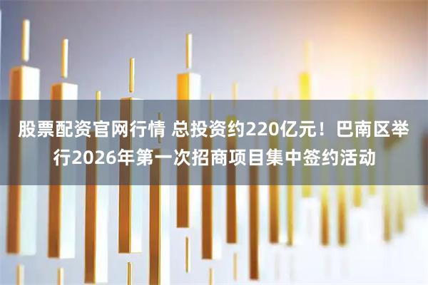 股票配资官网行情 总投资约220亿元！巴南区举行2026年第一次招商项目集中签约活动
