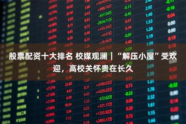 股票配资十大排名 校媒观澜｜“解压小屋”受欢迎，高校关怀贵在长久