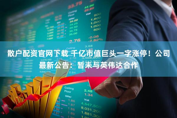 散户配资官网下载 千亿市值巨头一字涨停！公司最新公告：暂未与英伟达合作