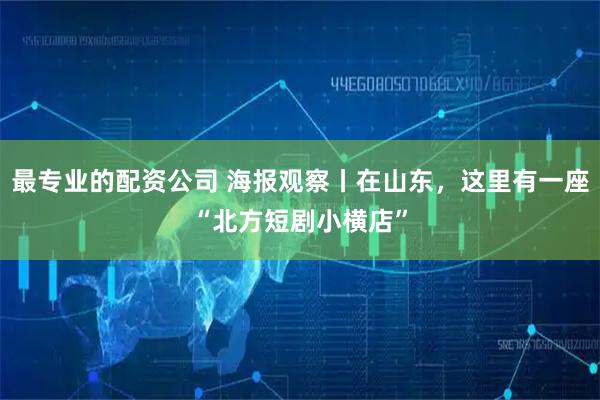 最专业的配资公司 海报观察丨在山东，这里有一座“北方短剧小横店”