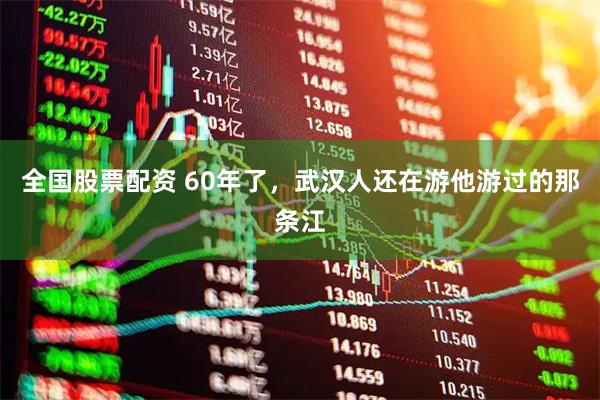 全国股票配资 60年了,武汉人还在游他游过的那条江